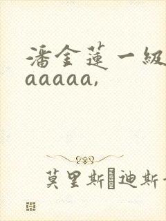 潘金莲一级淫片aaaaa,