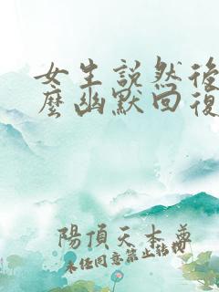 女生说然后呢怎么幽默回复