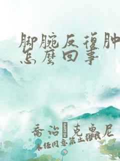 脚腕反复肿疼是怎么回事