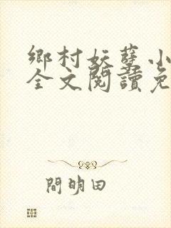 乡村妖孽小神医全文阅读免费