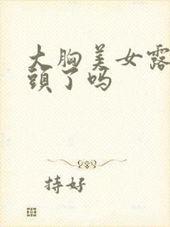 大胸美女露出奶头了吗