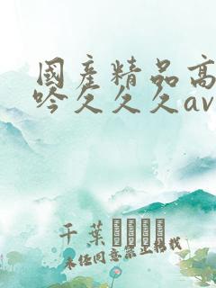 国产精品高潮呻吟久久久av