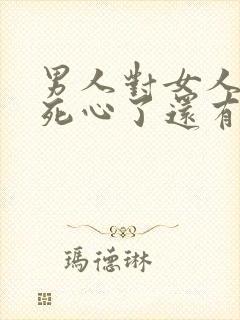 男人对女人彻底死心了还有机会挽回吗