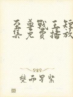 至尊战王短剧全集免费播放