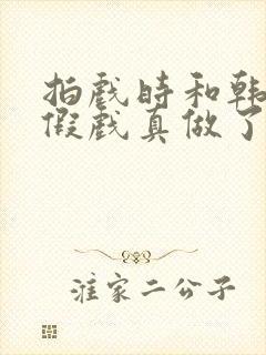 拍戏时和韩影帝假戏真做了