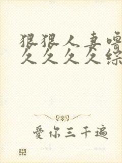 狠狠人妻噜噜久久久久久综合