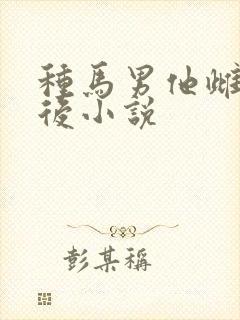 种马男他雌堕之后小说