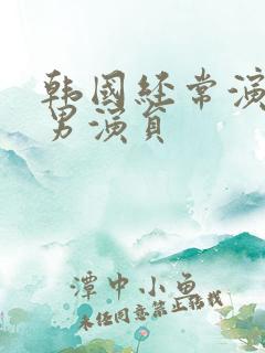 韩国经常演三级男演员