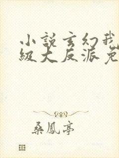 小说玄幻我是超级大反派免费阅读