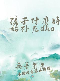 孩子什么时候开始补充dha