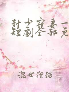 封少宠妻一百式短剧全部免费观看