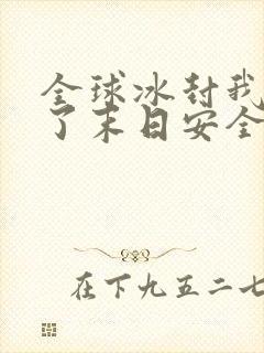 全球冰封我打造了末日安全屋小说哪可以找到