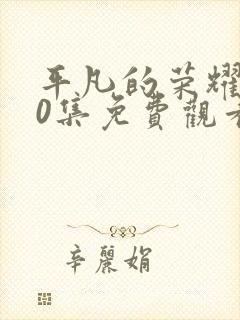 平凡的荣耀第30集免费观看