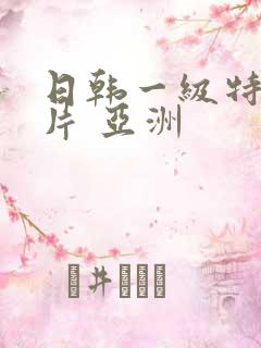 日韩一级特黄大片 亚洲