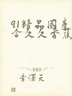 91精品国产综合久久香蕉|99精品