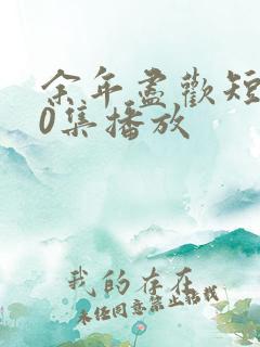 余年尽欢短剧70集播放