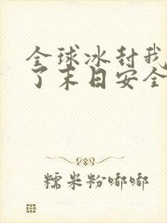 全球冰封我打造了末日安全屋最新章节列表最