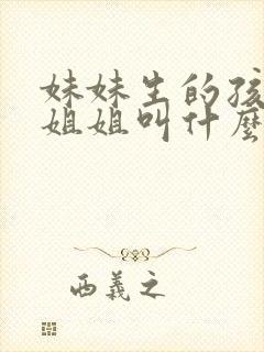 妹妹生的孩子管姐姐叫什么