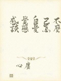 感觉自己不适合谈恋爱怎么办