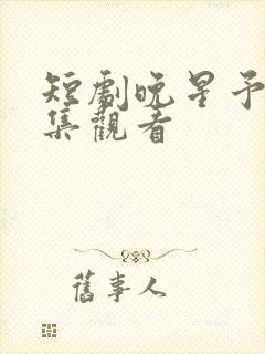 短剧晚星予你全集观看