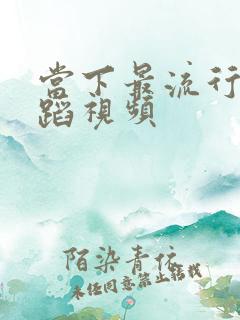 当下最流行的舞蹈视频