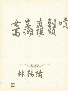 女生爽到喷水的高潮视频