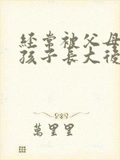 经常被父母打的孩子长大后会怎么样