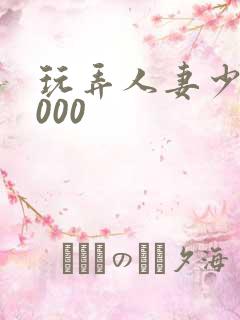 玩弄人妻少妇1000