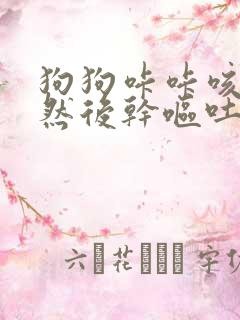 狗狗咔咔咳嗽声然后干呕吐白色液体