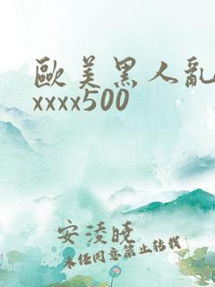 欧美黑人乱猛交xxxx500