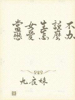 当女生说不想谈恋爱怎么办