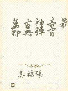 万古神帝最新章节无弹窗