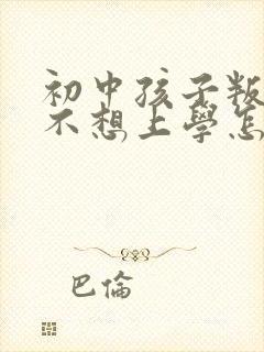 初中孩子叛逆期不想上学怎么办