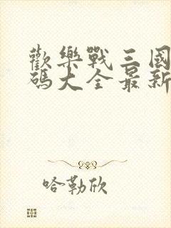 欢乐战三国兑换码大全最新