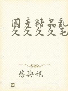 国产精品乱码久久久久久毛片