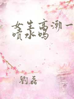 女生高潮一定会喷水吗