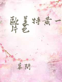 欧美特黄一级大片色