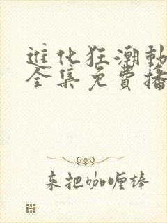 进化狂潮动态漫全集免费播放