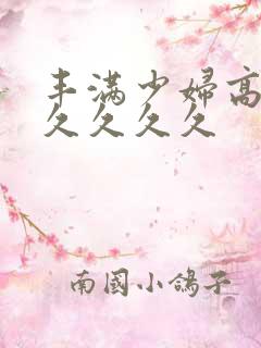 丰满少妇高潮久久久久久