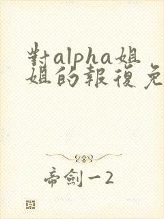 对alpha姐姐的报复免费阅读小说