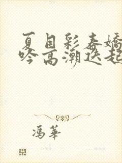 夏目彩春娇喘呻吟高潮迭起