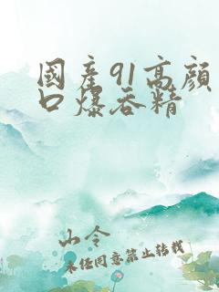 国产91高颜值口爆吞精