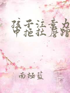 孩子注意力不集中拖拉磨蹭不爱写作业