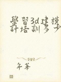 学习3d建模设计培训多少钱