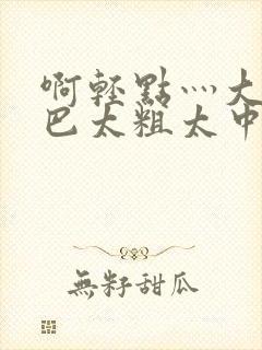 啊轻点灬大ji巴太粗太中文字