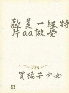 欧美一级特黄大片aa做受