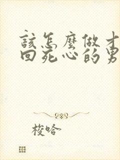 该怎么做才能挽回死心的男人