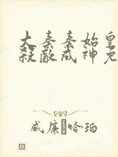 大秦秦始皇之子杀敌成神免费漫画