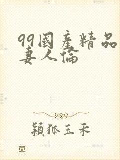 99国产精品人妻人伦