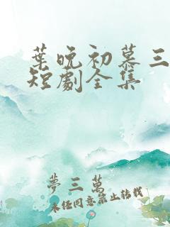 叶晚初慕三爷的短剧全集